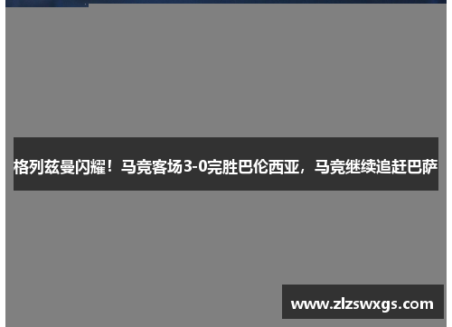 格列兹曼闪耀！马竞客场3-0完胜巴伦西亚，马竞继续追赶巴萨